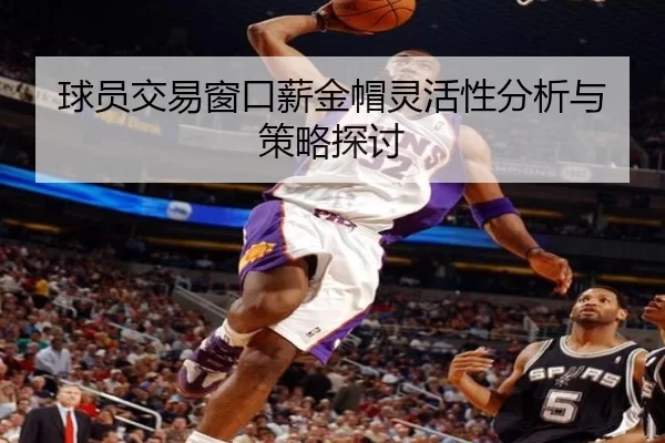 球员交易窗口薪金帽灵活性分析与策略探讨