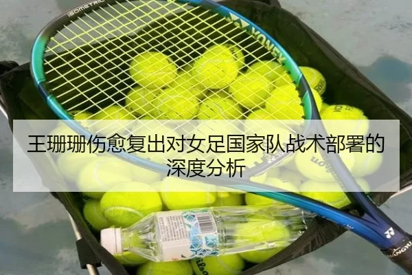 王珊珊伤愈复出对女足国家队战术部署的深度分析