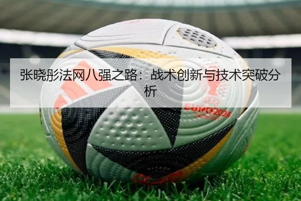 张晓彤法网八强之路：战术创新与技术突破分析